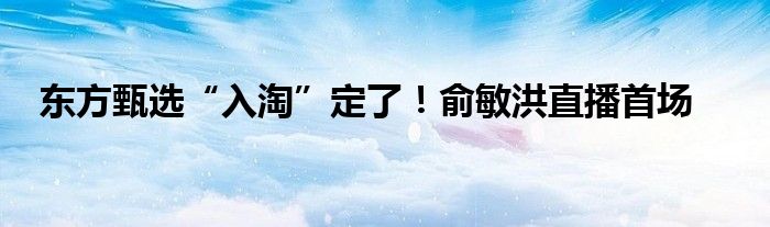 东方甄选“入淘”定了!俞敏洪直播首场