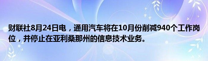 财联社8月24日电，通用汽车将在10月份削减940个工作岗位，并停止在亚利桑那州的信息技术业务。