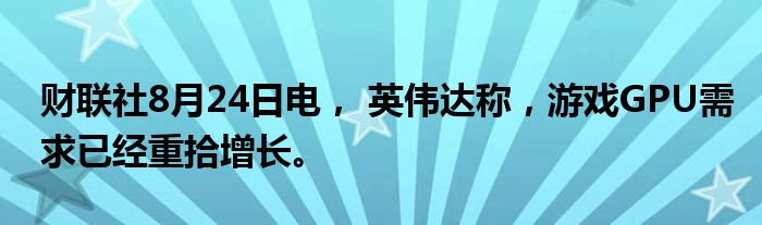 财联社8月24日电， 英伟达称，游戏GPU需求已经重拾增长。