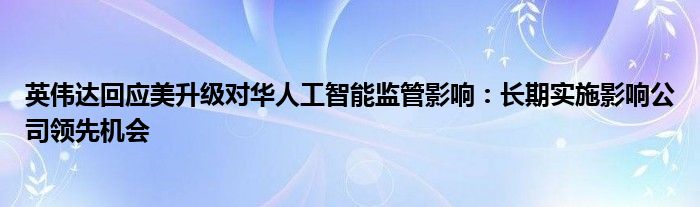 英伟达回应美升级对华人工智能监管影响：长期实施影响公司领先机会