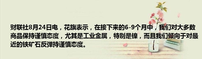财联社8月24日电,花旗表示,在接下来的6-9个月中,我们对大多数商品保持谨慎态度,尤其是工业金属,特别是镍,而且我们倾向于对最近的铁矿石反弹持谨慎态度。