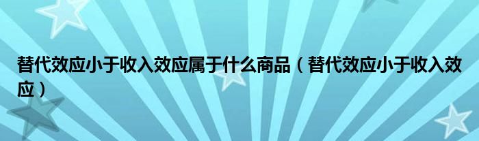 替代效应小于收入效应属于什么商品(替代效应小于收入效应)