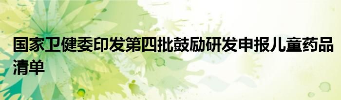 国家卫健委印发第四批鼓励研发申报儿童药品清单