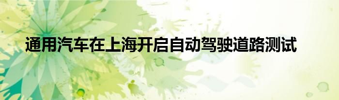 通用汽车在上海开启自动驾驶道路测试