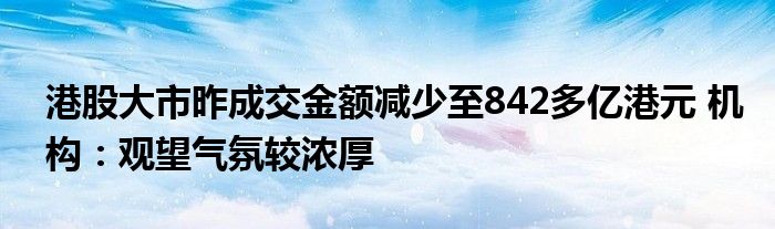 港股大市昨成交金额减少至842多亿港元 机构：观望气氛较浓厚