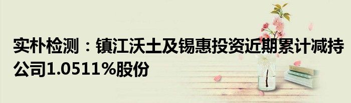 实朴检测:镇江沃土及锡惠投资近期累计减持公司1.0511%股份