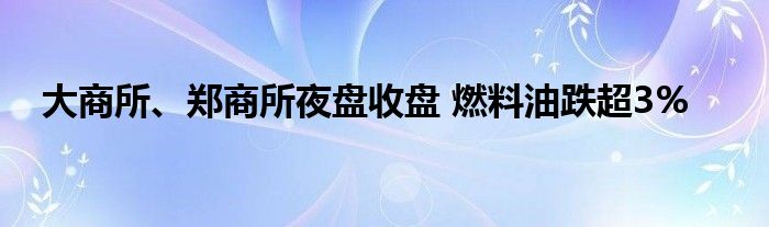 大商所、郑商所夜盘收盘 燃料油跌超3%