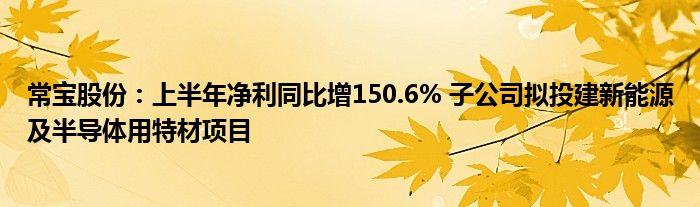 常宝股份:上半年净利同比增150.6% 子公司拟投建新能源及半导体用特材项目