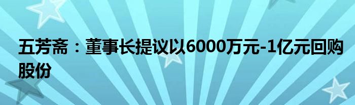 五芳斋:董事长提议以6000万元-1亿元回购股份