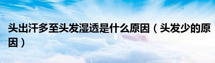 头出汗多至头发湿透是什么原因(头发少的原因)