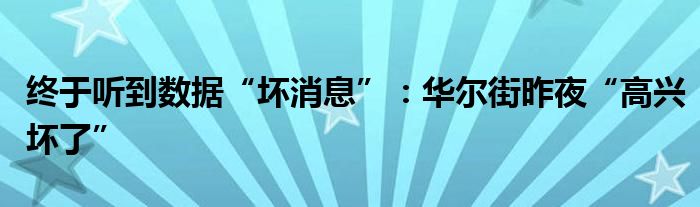 终于听到数据“坏消息”：华尔街昨夜“高兴坏了”