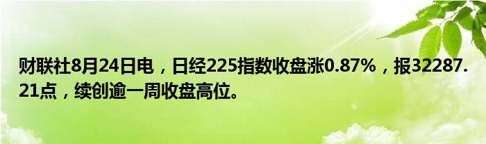 财联社8月24日电,日经225指数收盘涨0.87%,报32287.21点,续创逾一周收盘高位。