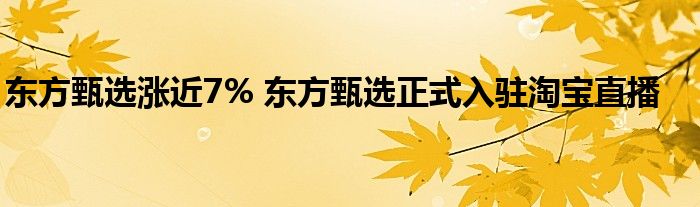 东方甄选涨近7% 东方甄选正式入驻淘宝直播