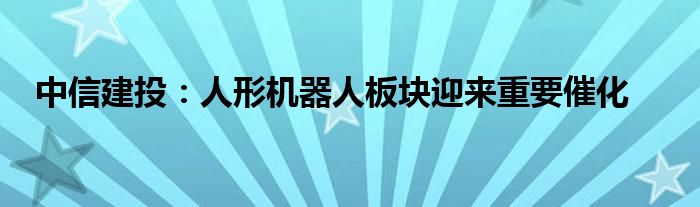 中信建投：人形机器人板块迎来重要催化