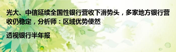 光大、中信延续全国性银行营收下滑势头,多家地方银行营收仍稳定,分析师:区域优势使然|透视银行半年报