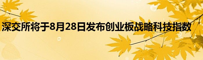 深交所将于8月28日发布创业板战略科技指数