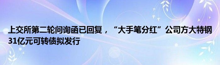 上交所第二轮问询函已回复,“大手笔分红”公司方大特钢31亿元可转债拟发行