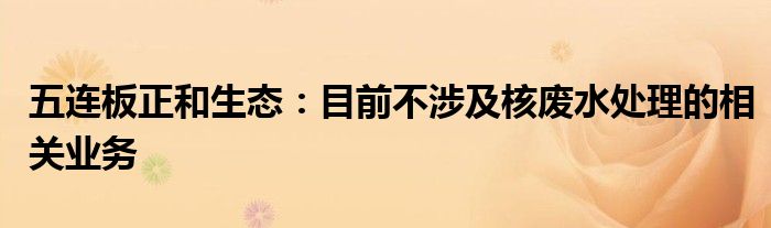五连板正和生态:目前不涉及核废水处理的相关业务