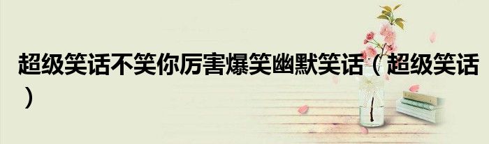 超级笑话不笑你厉害爆笑幽默笑话(超级笑话)
