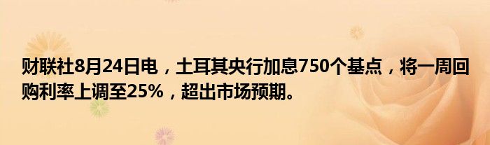 财联社8月24日电,土耳其央行加息750个基点,将一周回购利率上调至25%,超出市场预期。