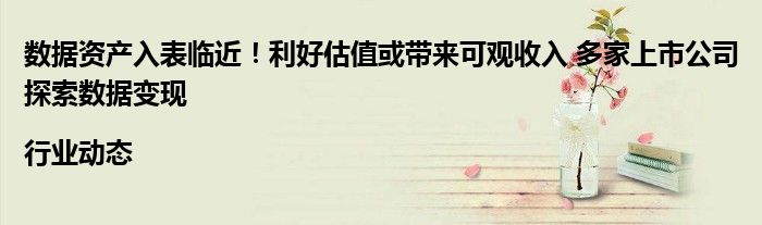 数据资产入表临近!利好估值或带来可观收入 多家上市公司探索数据变现|行业动态