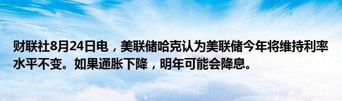 财联社8月24日电,美联储哈克认为美联储今年将维持利率水平不变。如果通胀下降,明年可能会降息。