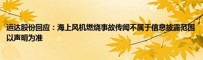 运达股份回应:海上风机燃烧事故传闻不属于信息披露范围 以声明为准