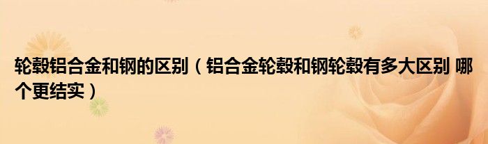 轮毂铝合金和钢的区别(铝合金轮毂和钢轮毂有多大区别 哪个更结实)
