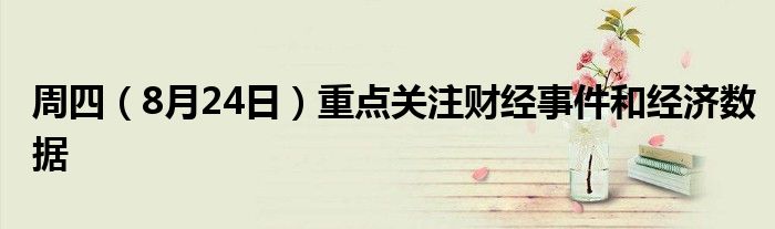 周四（8月24日）重点关注财经事件和经济数据