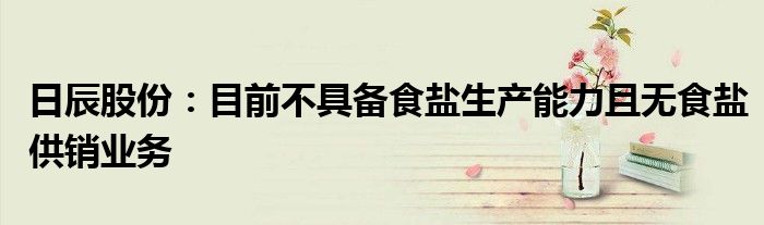 日辰股份：目前不具备食盐生产能力且无食盐供销业务
