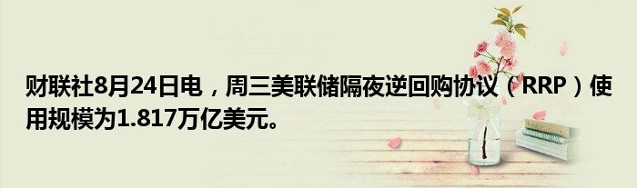财联社8月24日电，周三美联储隔夜逆回购协议（RRP）使用规模为1.817万亿美元。