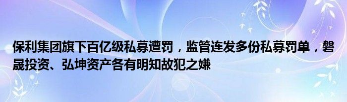 保利集团旗下百亿级私募遭罚,监管连发多份私募罚单,磐晟投资、弘坤资产各有明知故犯之嫌