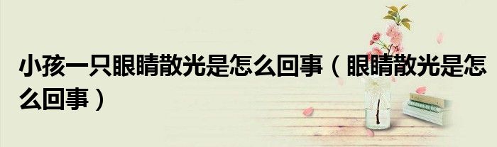 小孩一只眼睛散光是怎么回事(眼睛散光是怎么回事)