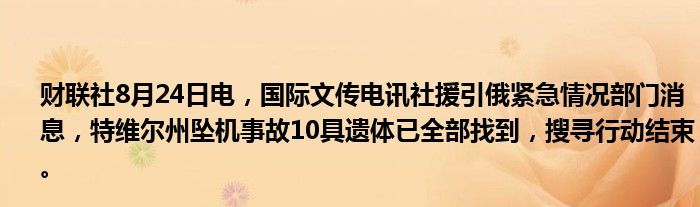 财联社8月24日电，国际文传电讯社援引俄紧急情况部门消息，特维尔州坠机事故10具遗体已全部找到，搜寻行动结束。