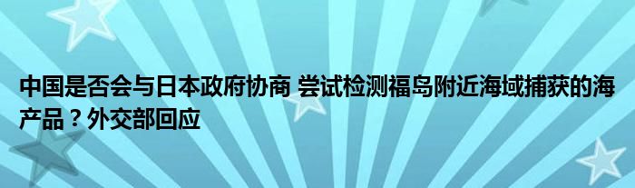 中国是否会与日本政府协商 尝试检测福岛附近海域捕获的海产品?外交部回应