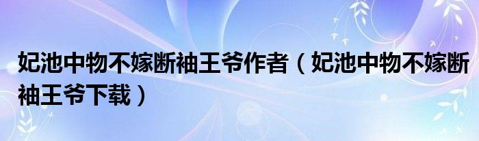 妃池中物不嫁断袖王爷作者（妃池中物不嫁断袖王爷下载）