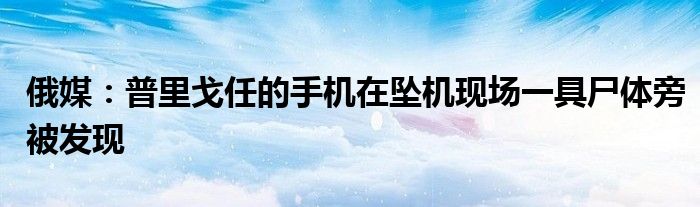 俄媒:普里戈任的手机在坠机现场一具尸体旁被发现
