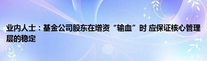 业内人士：基金公司股东在增资“输血”时 应保证核心管理层的稳定