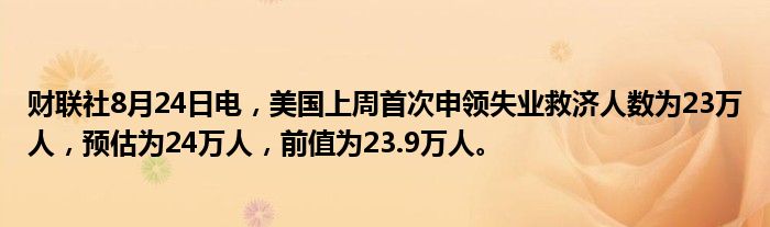 财联社8月24日电,美国上周首次申领失业救济人数为23万人,预估为24万人,前值为23.9万人。