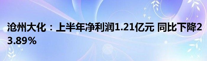 沧州大化:上半年净利润1.21亿元 同比下降23.89%