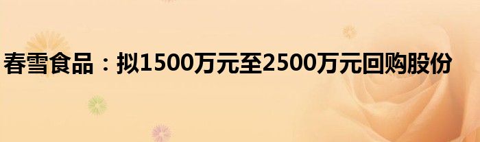 春雪食品:拟1500万元至2500万元回购股份