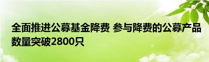全面推进公募基金降费 参与降费的公募产品数量突破2800只