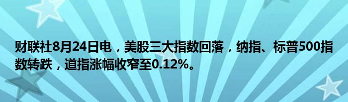 财联社8月24日电,美股三大指数回落,纳指、标普500指数转跌,道指涨幅收窄至0.12%。