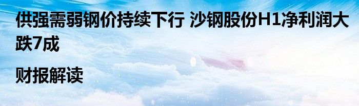供强需弱钢价持续下行 沙钢股份H1净利润大跌7成|财报解读