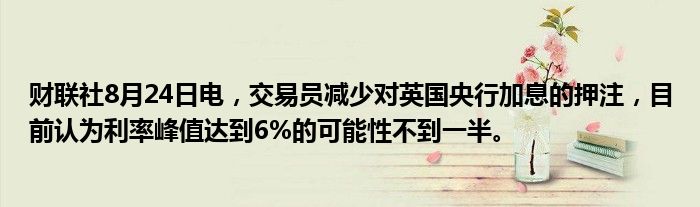 财联社8月24日电,交易员减少对英国央行加息的押注,目前认为利率峰值达到6%的可能性不到一半。