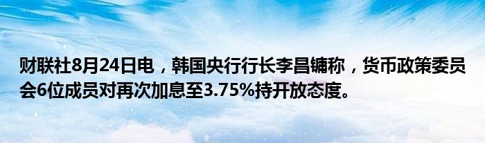 财联社8月24日电,韩国央行行长李昌镛称,货币政策委员会6位成员对再次加息至3.75%持开放态度。