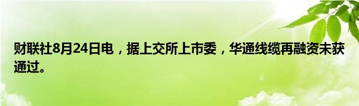 财联社8月24日电，据上交所上市委，华通线缆再融资未获通过。