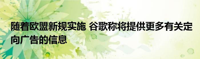 随着欧盟新规实施 谷歌称将提供更多有关定向广告的信息