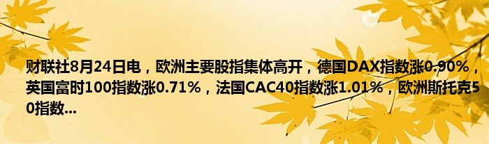 财联社8月24日电,欧洲主要股指集体高开,德国DAX指数涨0.90%,英国富时100指数涨0.71%,法国CAC40指数涨1.01%,欧洲斯托克50指数...