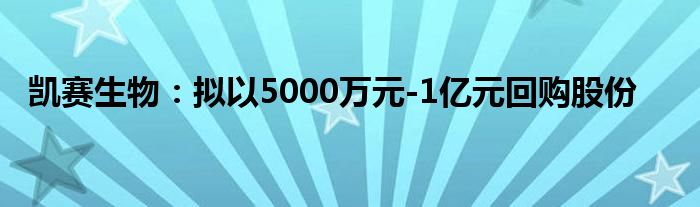 凯赛生物:拟以5000万元-1亿元回购股份